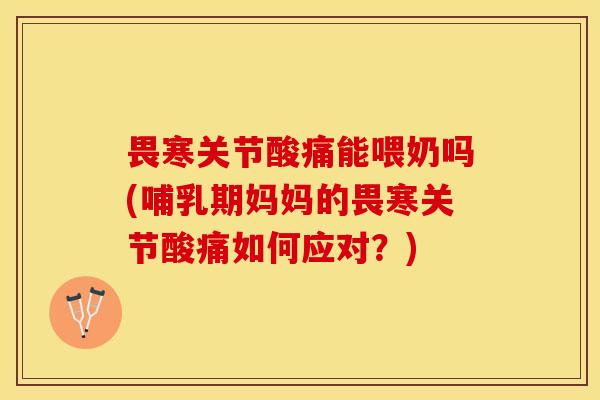 畏寒关节酸痛能喂奶吗(哺乳期妈妈的畏寒关节酸痛如何应对？)