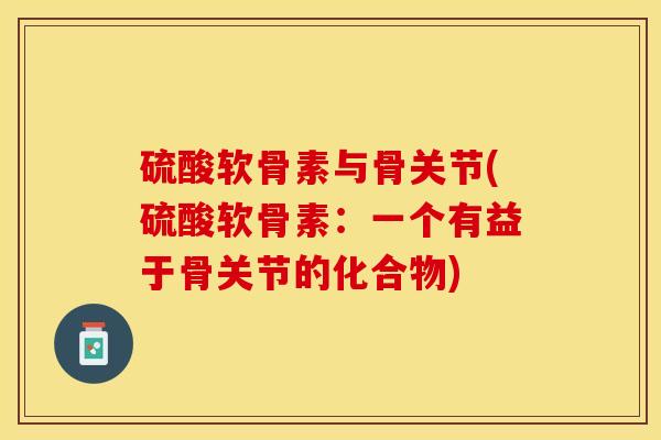 硫酸软骨素与骨关节(硫酸软骨素：一个有益于骨关节的化合物)