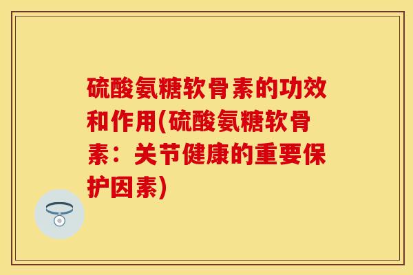 硫酸氨糖软骨素的功效和作用(硫酸氨糖软骨素：关节健康的重要保护因素)