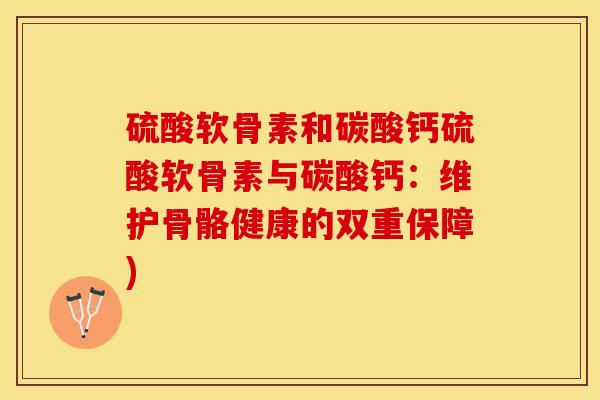 硫酸软骨素和碳酸钙硫酸软骨素与碳酸钙：维护骨骼健康的双重保障)