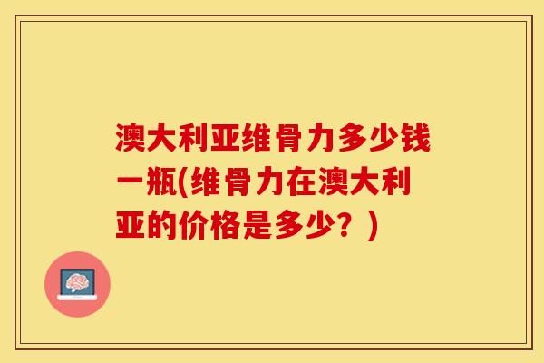 澳大利亚维骨力多少钱一瓶(维骨力在澳大利亚的价格是多少？)