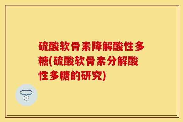 硫酸软骨素降解酸性多糖(硫酸软骨素分解酸性多糖的研究)