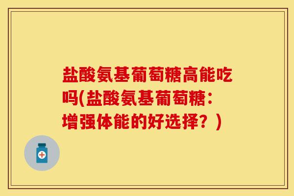盐酸氨基葡萄糖高能吃吗(盐酸氨基葡萄糖：增强体能的好选择？)