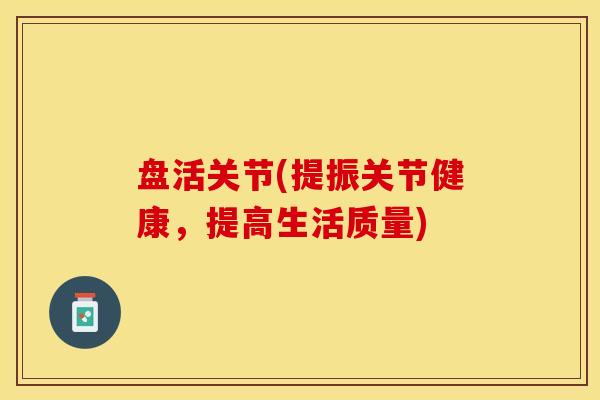 盘活关节(提振关节健康，提高生活质量)