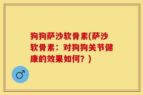 狗狗萨沙软骨素(萨沙软骨素：对狗狗关节健康的效果如何？)