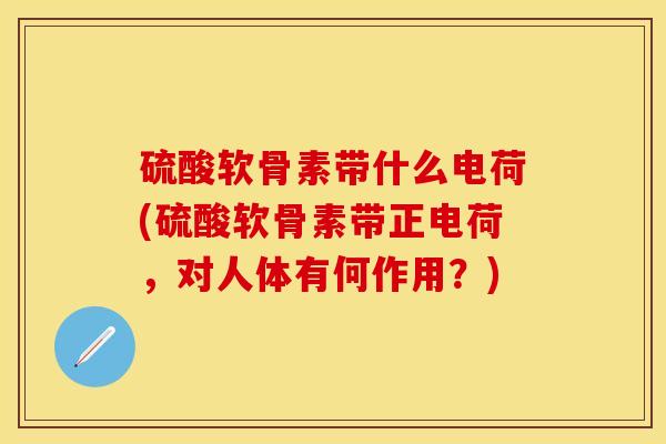 硫酸软骨素带什么电荷(硫酸软骨素带正电荷，对人体有何作用？)