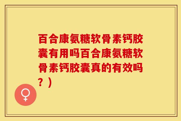 百合康氨糖软骨素钙胶囊有用吗百合康氨糖软骨素钙胶囊真的有效吗？)