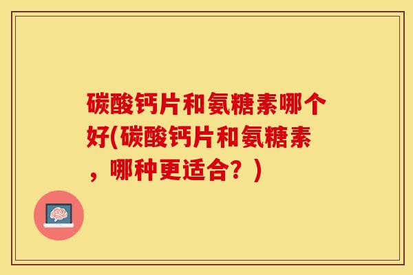 碳酸钙片和氨糖素哪个好(碳酸钙片和氨糖素，哪种更适合？)