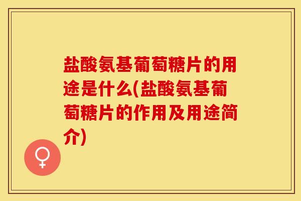 盐酸氨基葡萄糖片的用途是什么(盐酸氨基葡萄糖片的作用及用途简介)