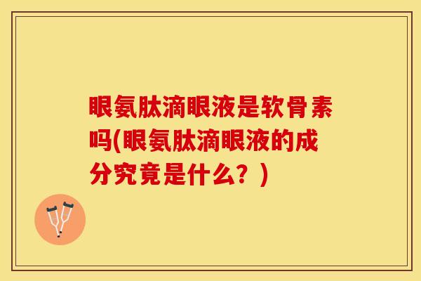 眼氨肽滴眼液是软骨素吗(眼氨肽滴眼液的成分究竟是什么？)-第1张图片-关节保镖