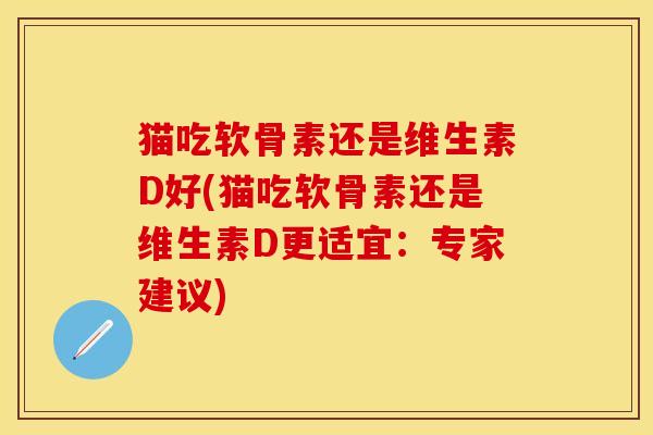 猫吃软骨素还是维生素D好(猫吃软骨素还是维生素D更适宜：专家建议)
