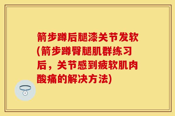 箭步蹲后腿漆关节发软(箭步蹲臀腿肌群练习后，关节感到疲软肌肉酸痛的解决方法)