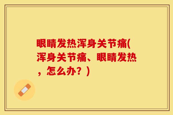 眼睛发热浑身关节痛(浑身关节痛、眼睛发热，怎么办？)
