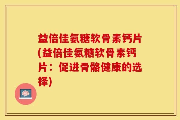益倍佳氨糖软骨素钙片(益倍佳氨糖软骨素钙片：促进骨骼健康的选择)