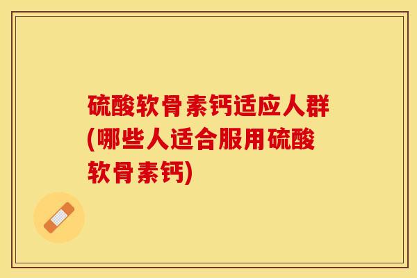 硫酸软骨素钙适应人群(哪些人适合服用硫酸软骨素钙)