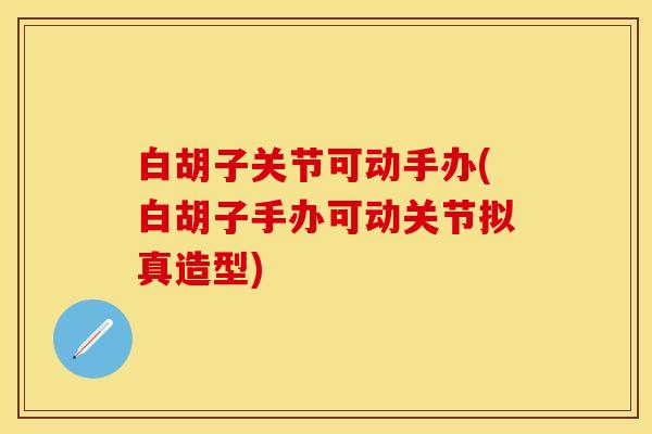 白胡子关节可动手办(白胡子手办可动关节拟真造型)