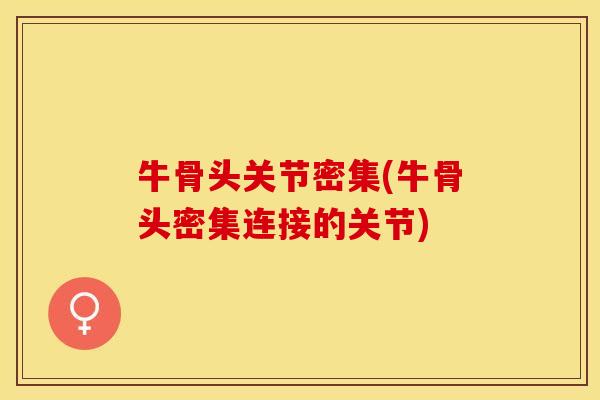 牛骨头关节密集(牛骨头密集连接的关节)