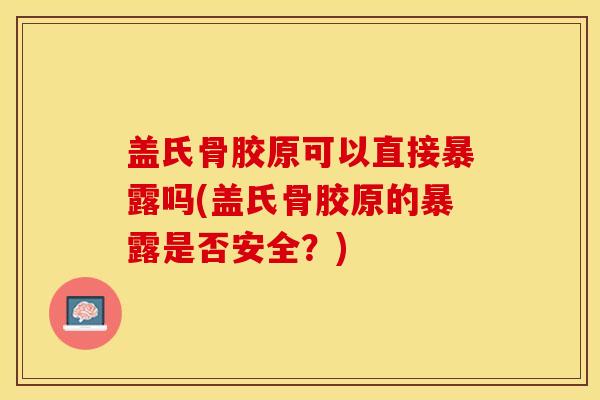 盖氏骨胶原可以直接暴露吗(盖氏骨胶原的暴露是否安全？)