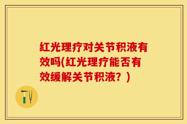 红光理疗对关节积液有效吗(红光理疗能否有效缓解关节积液？)