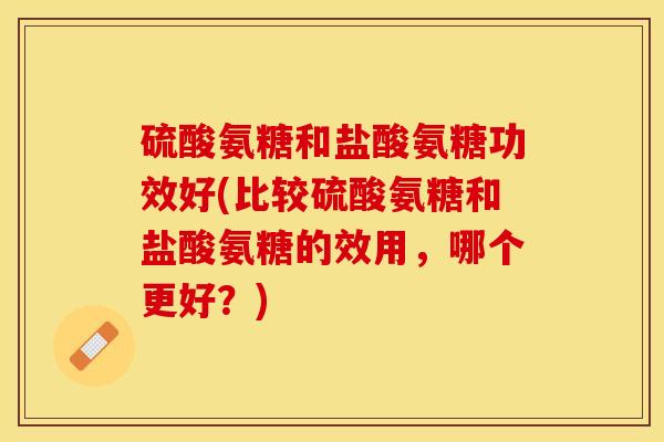 硫酸氨糖和盐酸氨糖功效好(比较硫酸氨糖和盐酸氨糖的效用，哪个更好？)