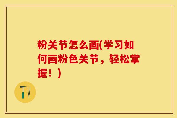 粉关节怎么画(学习如何画粉色关节，轻松掌握！)