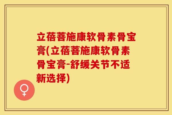 立蓓菩施康软骨素骨宝膏(立蓓菩施康软骨素骨宝膏-舒缓关节不适新选择)