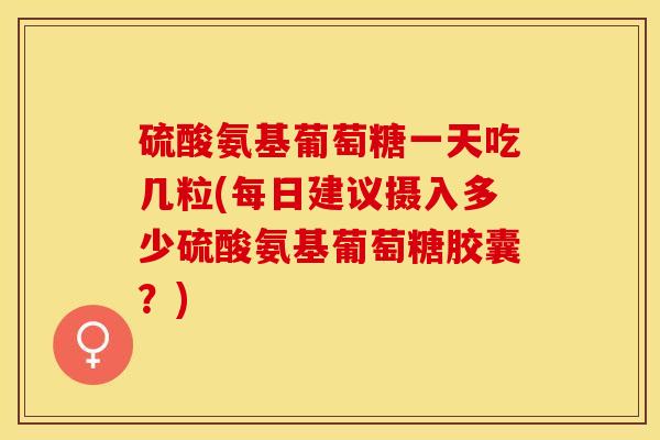 硫酸氨基葡萄糖一天吃几粒(每日建议摄入多少硫酸氨基葡萄糖胶囊？)
