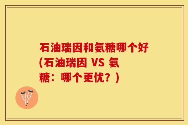 石油瑞因和氨糖哪个好(石油瑞因 VS 氨糖：哪个更优？)