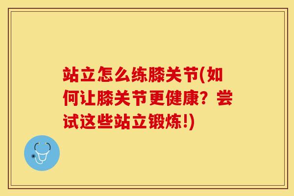 站立怎么练膝关节(如何让膝关节更健康？尝试这些站立锻炼!)