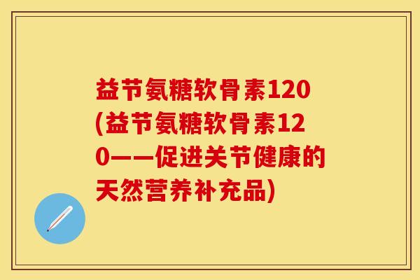 益节氨糖软骨素120(益节氨糖软骨素120——促进关节健康的天然营养补充品)