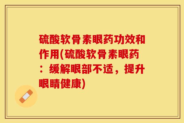 硫酸软骨素眼药功效和作用(硫酸软骨素眼药：缓解眼部不适，提升眼睛健康)