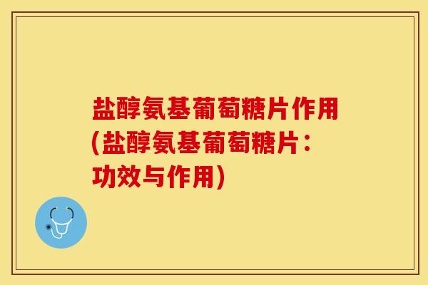 盐醇氨基葡萄糖片作用(盐醇氨基葡萄糖片：功效与作用)