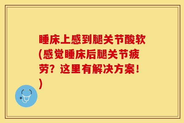 睡床上感到腿关节酸软(感觉睡床后腿关节疲劳？这里有解决方案！)