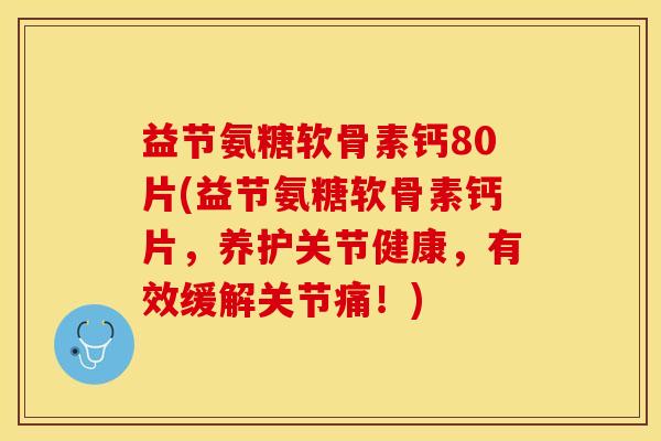 益节氨糖软骨素钙80片(益节氨糖软骨素钙片，养护关节健康，有效缓解关节痛！)