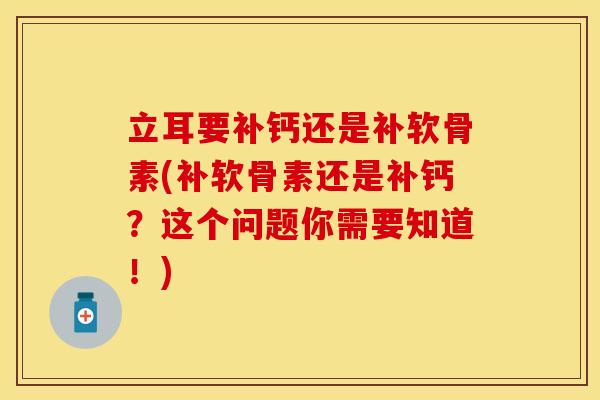 立耳要补钙还是补软骨素(补软骨素还是补钙？这个问题你需要知道！)