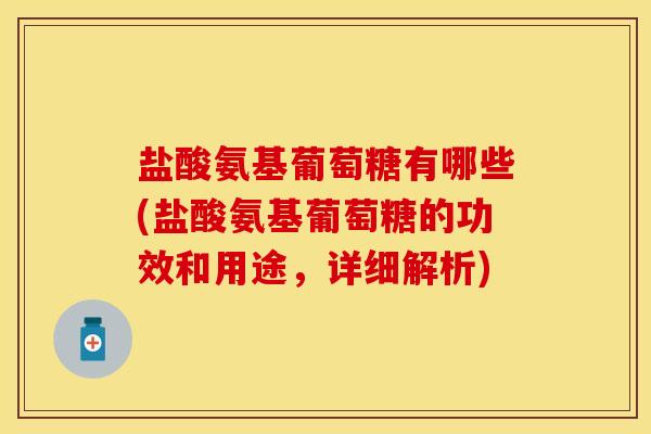 盐酸氨基葡萄糖有哪些(盐酸氨基葡萄糖的功效和用途，详细解析)