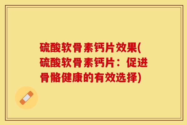 硫酸软骨素钙片效果(硫酸软骨素钙片：促进骨骼健康的有效选择)