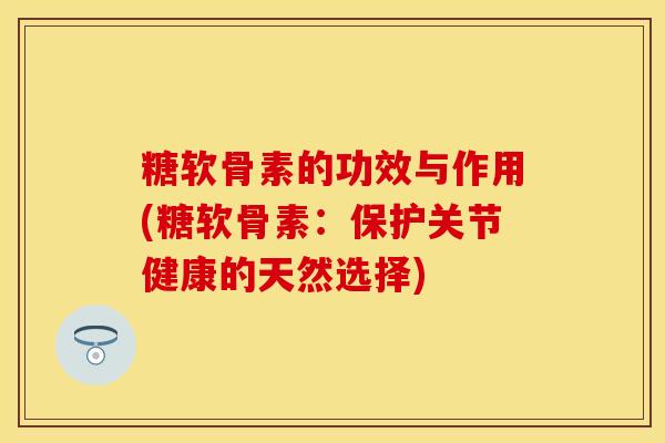 糖软骨素的功效与作用(糖软骨素：保护关节健康的天然选择)