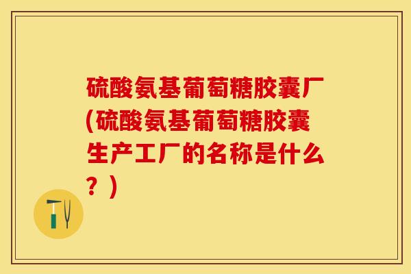硫酸氨基葡萄糖胶囊厂(硫酸氨基葡萄糖胶囊生产工厂的名称是什么？)