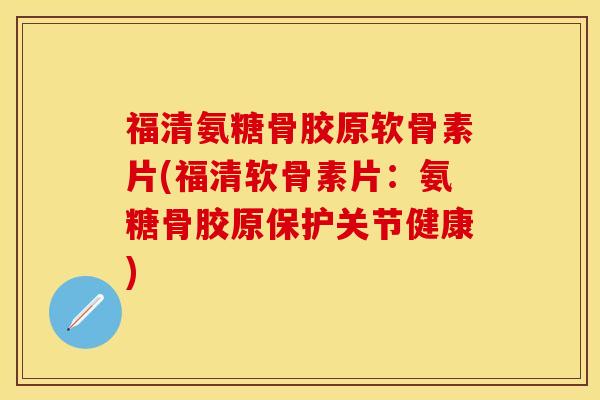 福清氨糖骨胶原软骨素片(福清软骨素片：氨糖骨胶原保护关节健康)