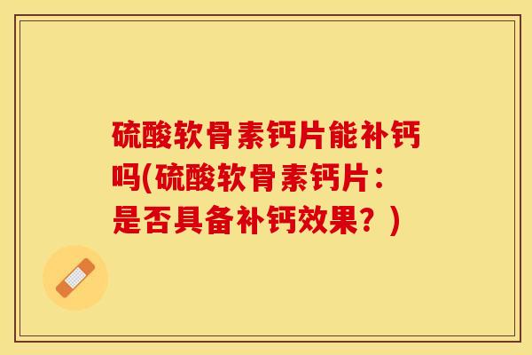 硫酸软骨素钙片能补钙吗(硫酸软骨素钙片：是否具备补钙效果？)
