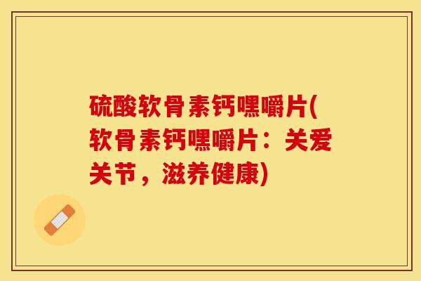 硫酸软骨素钙嘿嚼片(软骨素钙嘿嚼片：关爱关节，滋养健康)