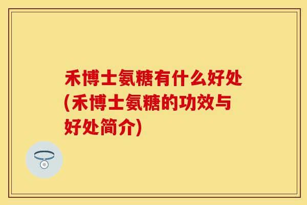 禾博士氨糖有什么好处(禾博士氨糖的功效与好处简介)