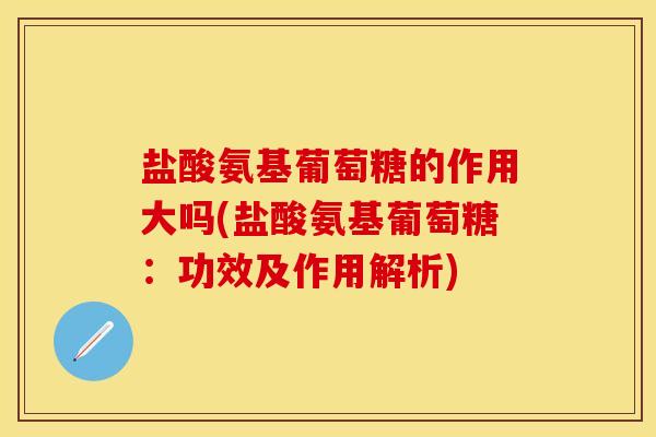 盐酸氨基葡萄糖的作用大吗(盐酸氨基葡萄糖：功效及作用解析)