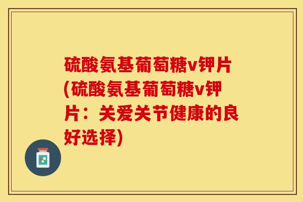 硫酸氨基葡萄糖v钾片(硫酸氨基葡萄糖v钾片：关爱关节健康的良好选择)