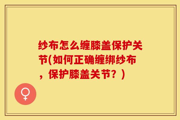 纱布怎么缠膝盖保护关节(如何正确缠绑纱布，保护膝盖关节？)