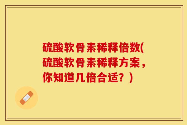 硫酸软骨素稀释倍数(硫酸软骨素稀释方案，你知道几倍合适？)