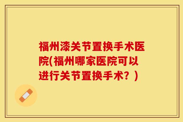福州漆关节置换手术医院(福州哪家医院可以进行关节置换手术？)