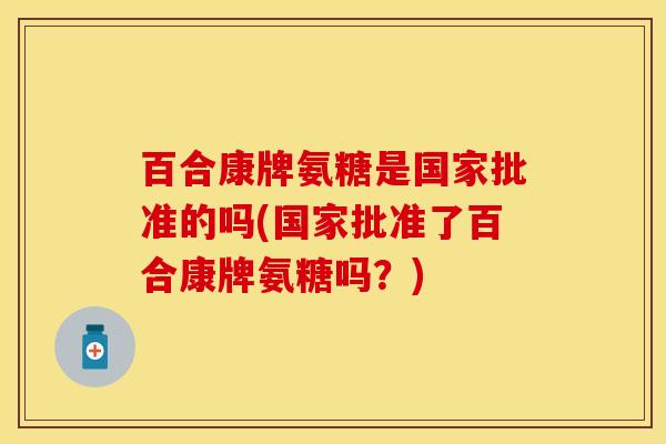 百合康牌氨糖是国家批准的吗(国家批准了百合康牌氨糖吗？)