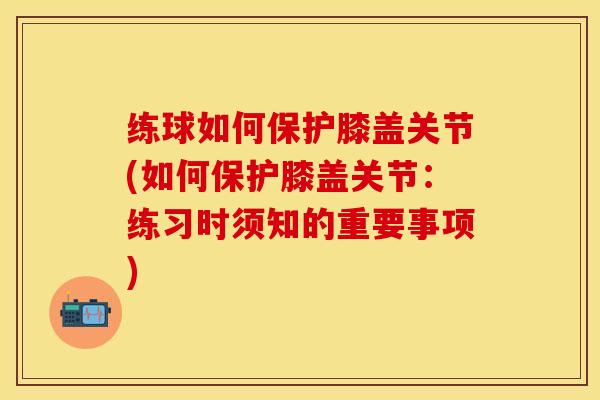 练球如何保护膝盖关节(如何保护膝盖关节：练习时须知的重要事项)